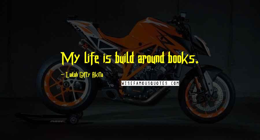 Lailah Gifty Akita Quotes: My life is build around books.