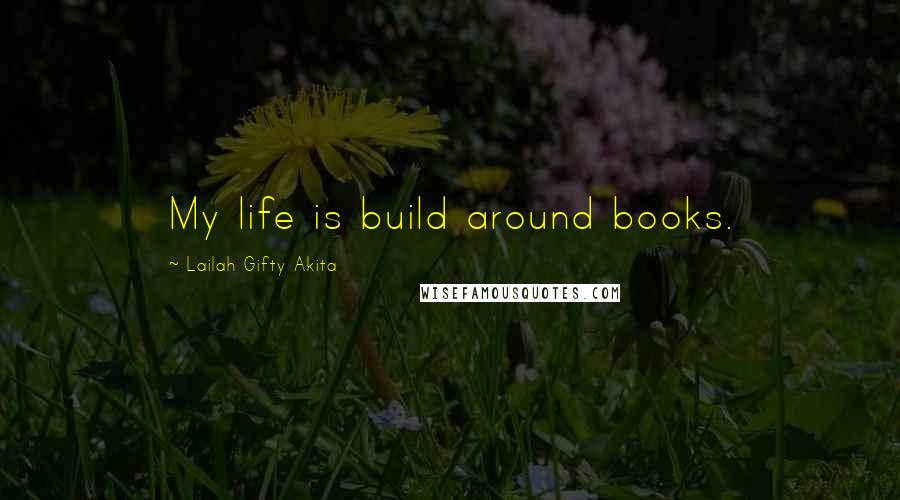 Lailah Gifty Akita Quotes: My life is build around books.