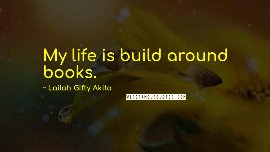 Lailah Gifty Akita Quotes: My life is build around books.