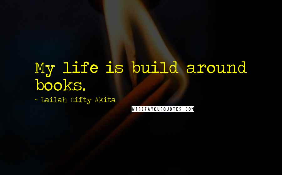 Lailah Gifty Akita Quotes: My life is build around books.