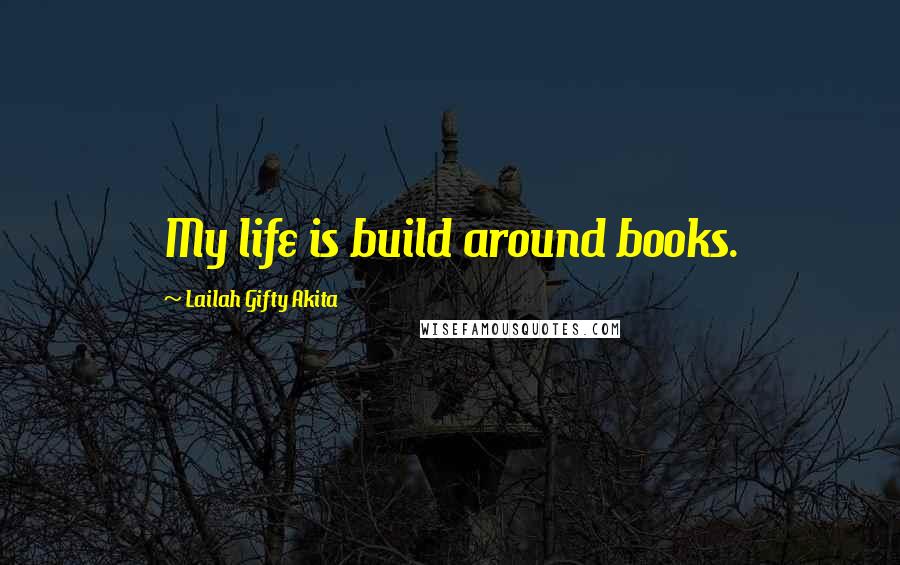 Lailah Gifty Akita Quotes: My life is build around books.