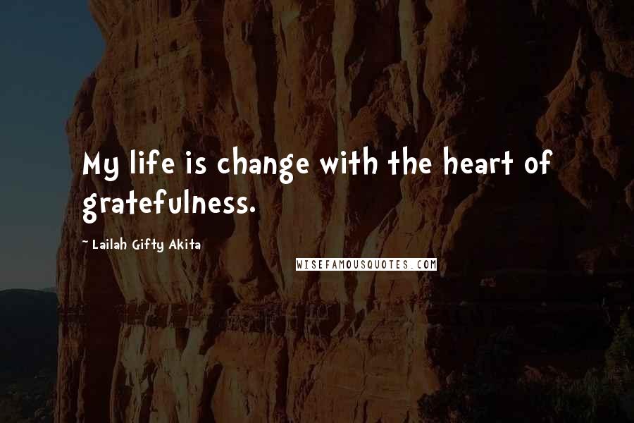 Lailah Gifty Akita Quotes: My life is change with the heart of gratefulness.