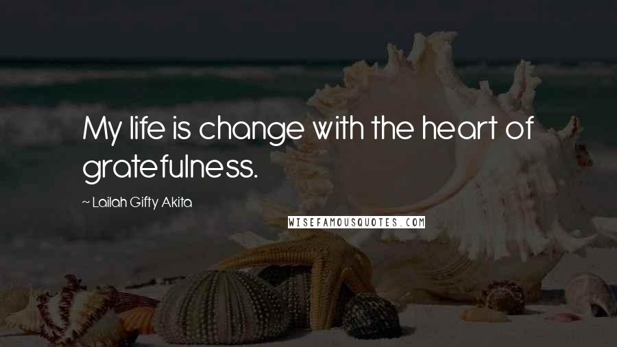 Lailah Gifty Akita Quotes: My life is change with the heart of gratefulness.