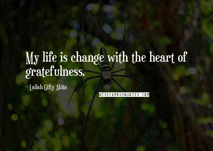 Lailah Gifty Akita Quotes: My life is change with the heart of gratefulness.