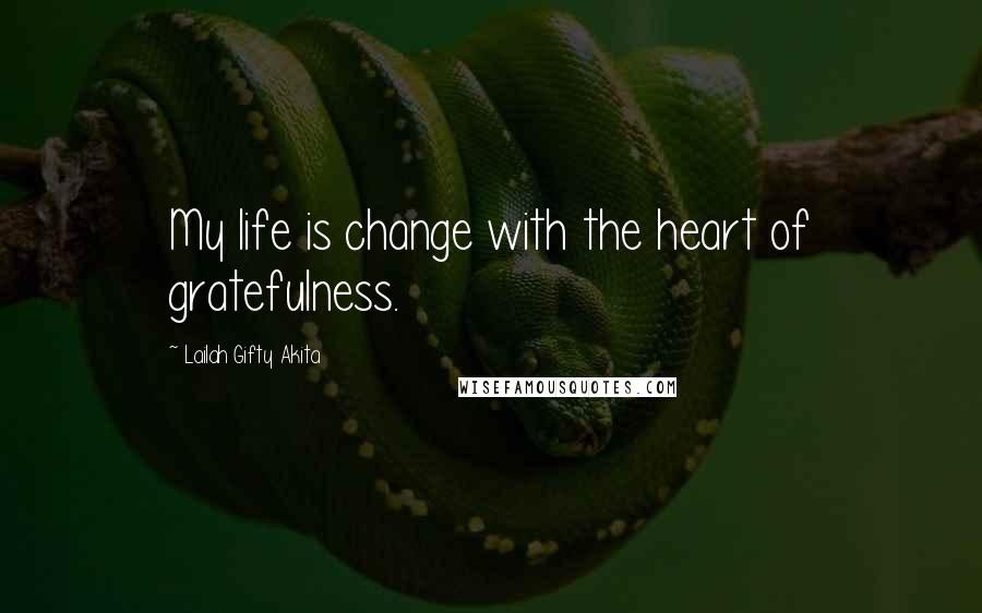 Lailah Gifty Akita Quotes: My life is change with the heart of gratefulness.