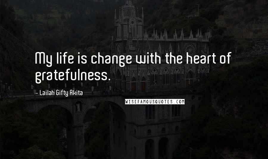 Lailah Gifty Akita Quotes: My life is change with the heart of gratefulness.