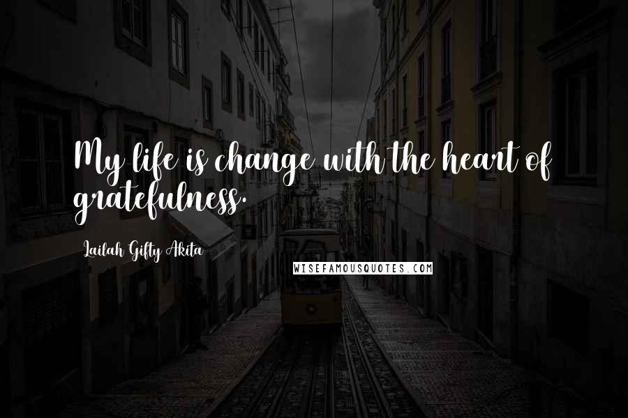 Lailah Gifty Akita Quotes: My life is change with the heart of gratefulness.