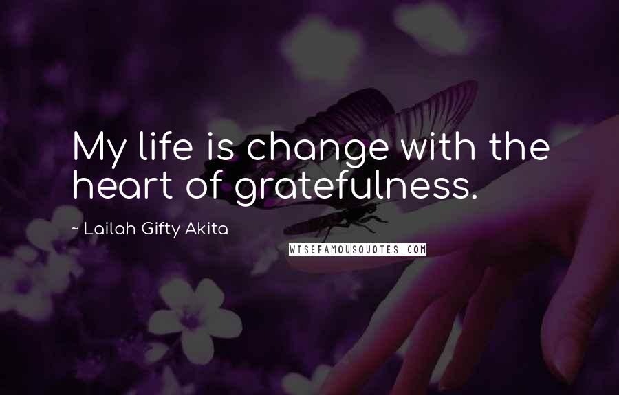 Lailah Gifty Akita Quotes: My life is change with the heart of gratefulness.