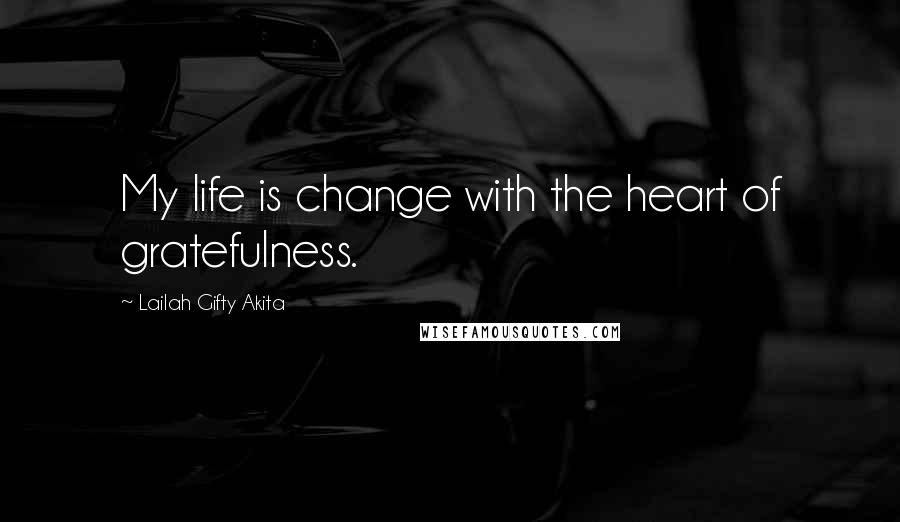 Lailah Gifty Akita Quotes: My life is change with the heart of gratefulness.