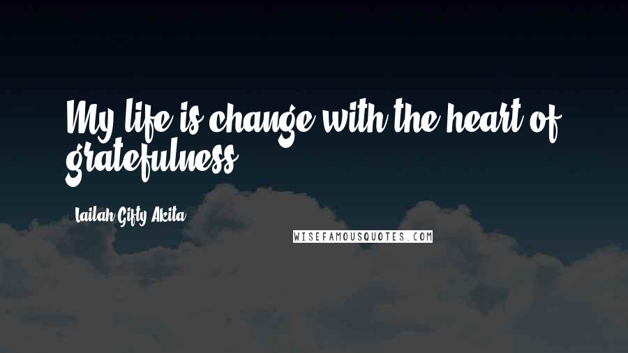 Lailah Gifty Akita Quotes: My life is change with the heart of gratefulness.