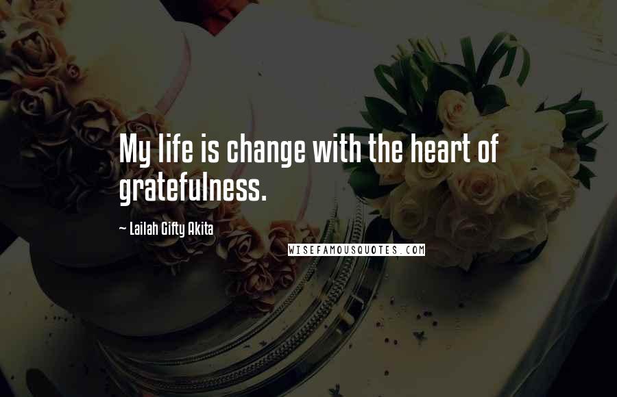 Lailah Gifty Akita Quotes: My life is change with the heart of gratefulness.