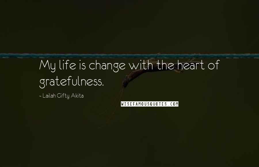 Lailah Gifty Akita Quotes: My life is change with the heart of gratefulness.