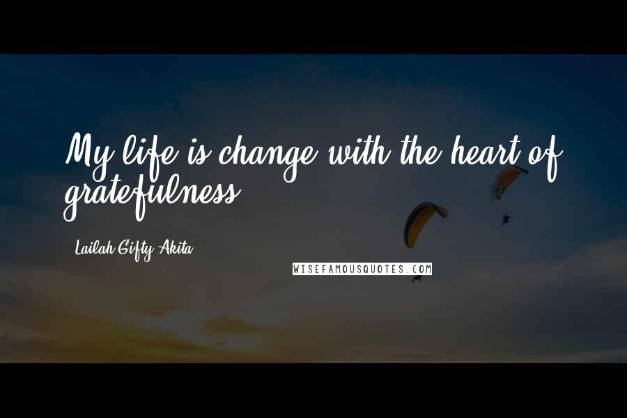 Lailah Gifty Akita Quotes: My life is change with the heart of gratefulness.