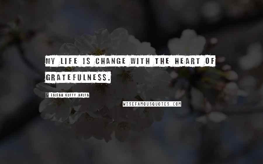 Lailah Gifty Akita Quotes: My life is change with the heart of gratefulness.