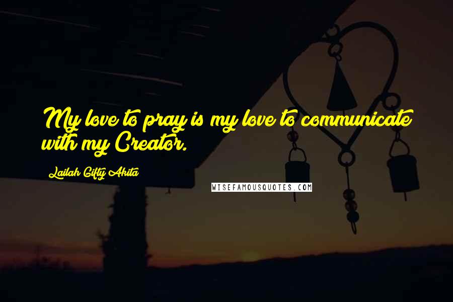 Lailah Gifty Akita Quotes: My love to pray is my love to communicate with my Creator.