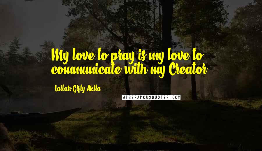 Lailah Gifty Akita Quotes: My love to pray is my love to communicate with my Creator.