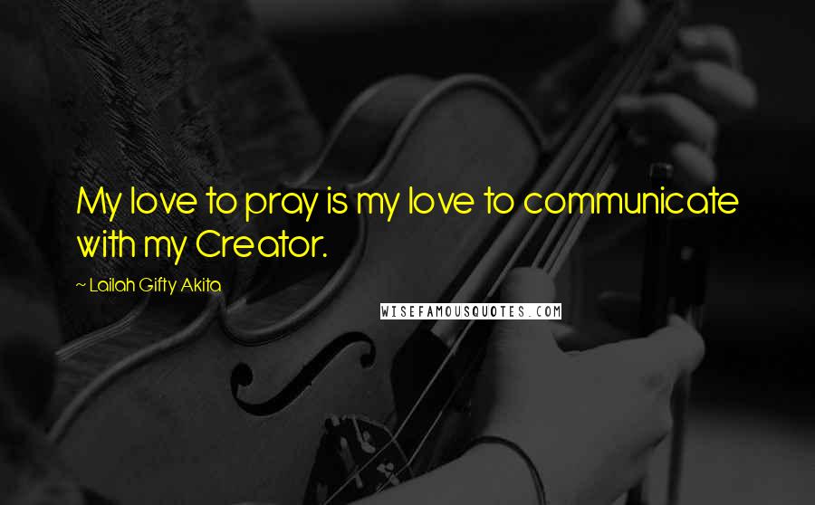 Lailah Gifty Akita Quotes: My love to pray is my love to communicate with my Creator.