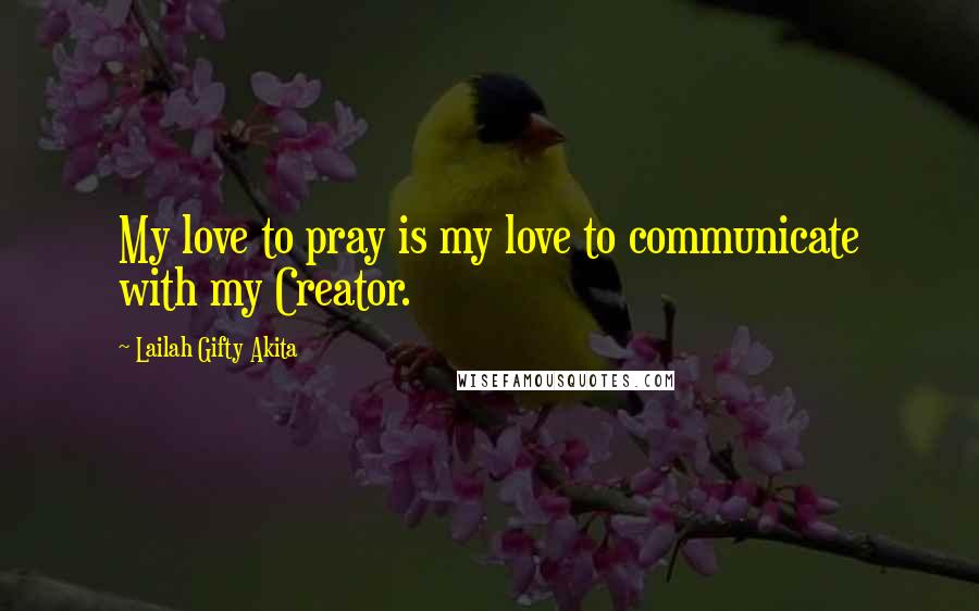 Lailah Gifty Akita Quotes: My love to pray is my love to communicate with my Creator.