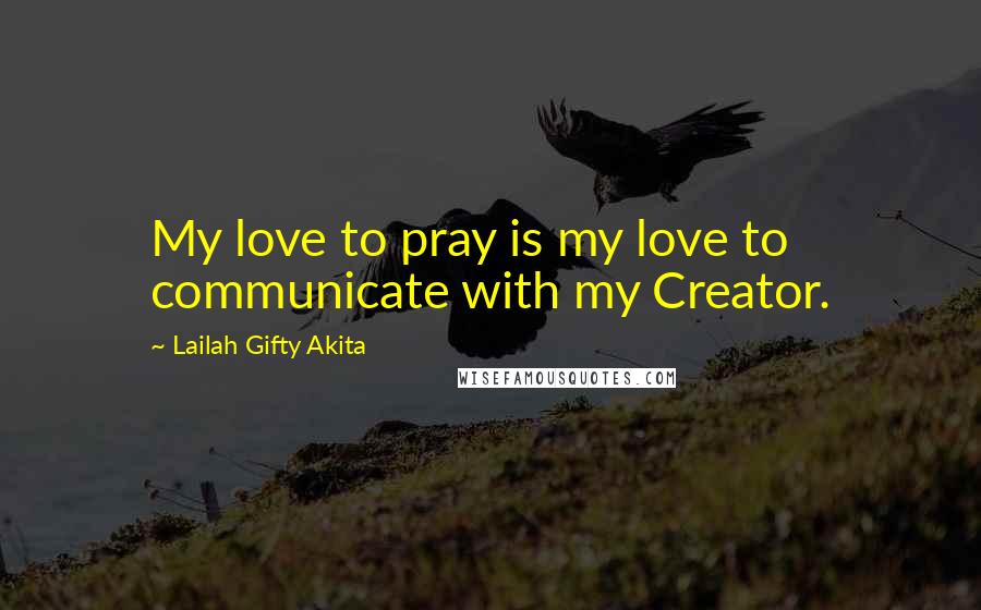 Lailah Gifty Akita Quotes: My love to pray is my love to communicate with my Creator.