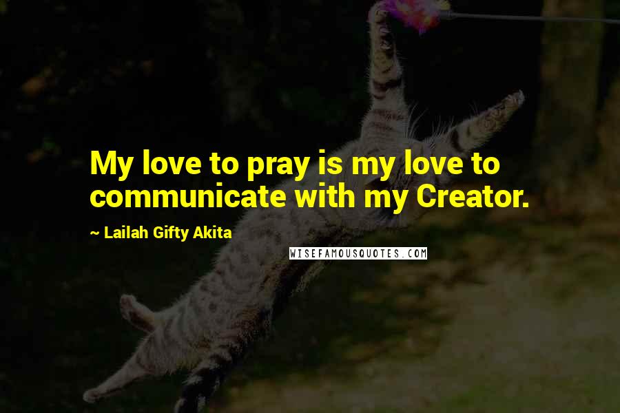 Lailah Gifty Akita Quotes: My love to pray is my love to communicate with my Creator.