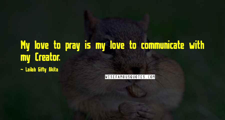 Lailah Gifty Akita Quotes: My love to pray is my love to communicate with my Creator.