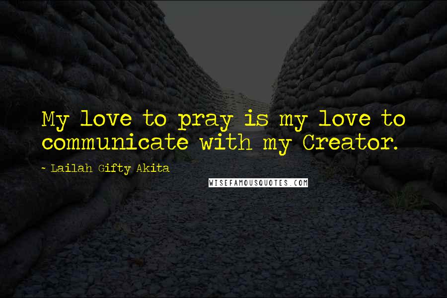 Lailah Gifty Akita Quotes: My love to pray is my love to communicate with my Creator.