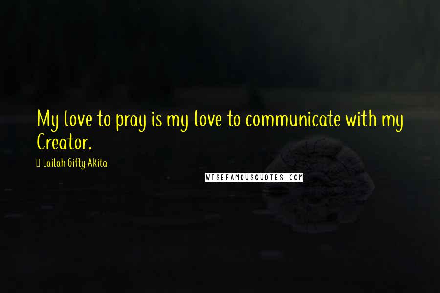 Lailah Gifty Akita Quotes: My love to pray is my love to communicate with my Creator.