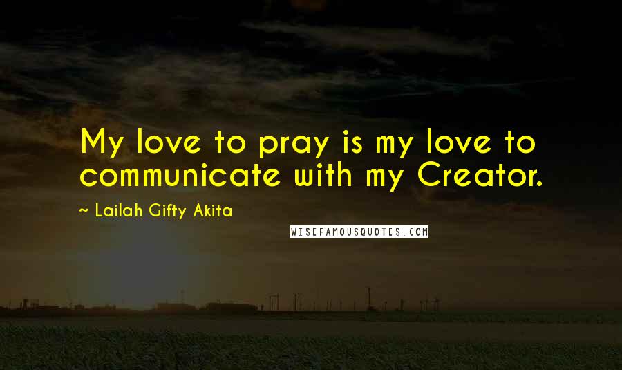 Lailah Gifty Akita Quotes: My love to pray is my love to communicate with my Creator.