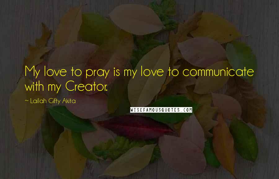 Lailah Gifty Akita Quotes: My love to pray is my love to communicate with my Creator.