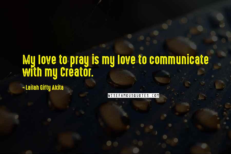 Lailah Gifty Akita Quotes: My love to pray is my love to communicate with my Creator.