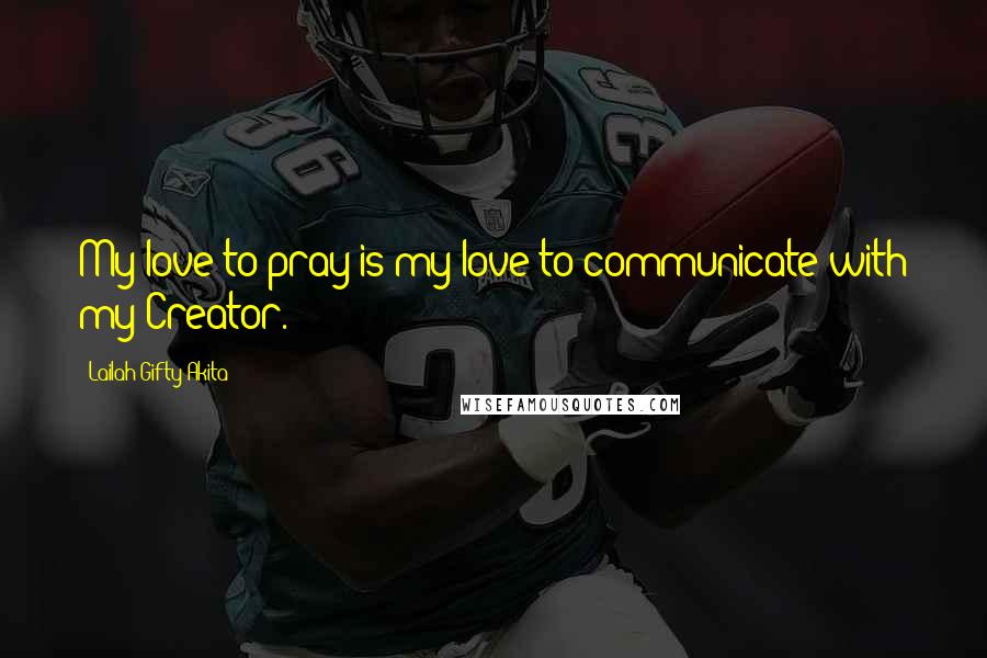 Lailah Gifty Akita Quotes: My love to pray is my love to communicate with my Creator.