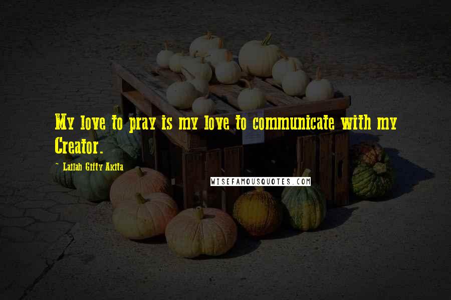 Lailah Gifty Akita Quotes: My love to pray is my love to communicate with my Creator.