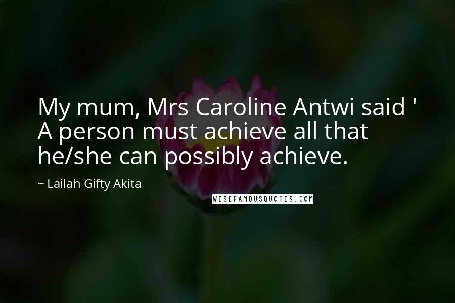 Lailah Gifty Akita Quotes: My mum, Mrs Caroline Antwi said ' A person must achieve all that he/she can possibly achieve.