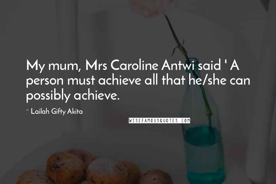 Lailah Gifty Akita Quotes: My mum, Mrs Caroline Antwi said ' A person must achieve all that he/she can possibly achieve.