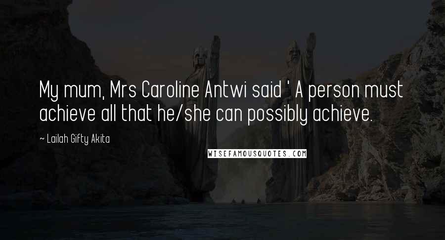 Lailah Gifty Akita Quotes: My mum, Mrs Caroline Antwi said ' A person must achieve all that he/she can possibly achieve.