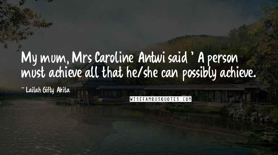 Lailah Gifty Akita Quotes: My mum, Mrs Caroline Antwi said ' A person must achieve all that he/she can possibly achieve.