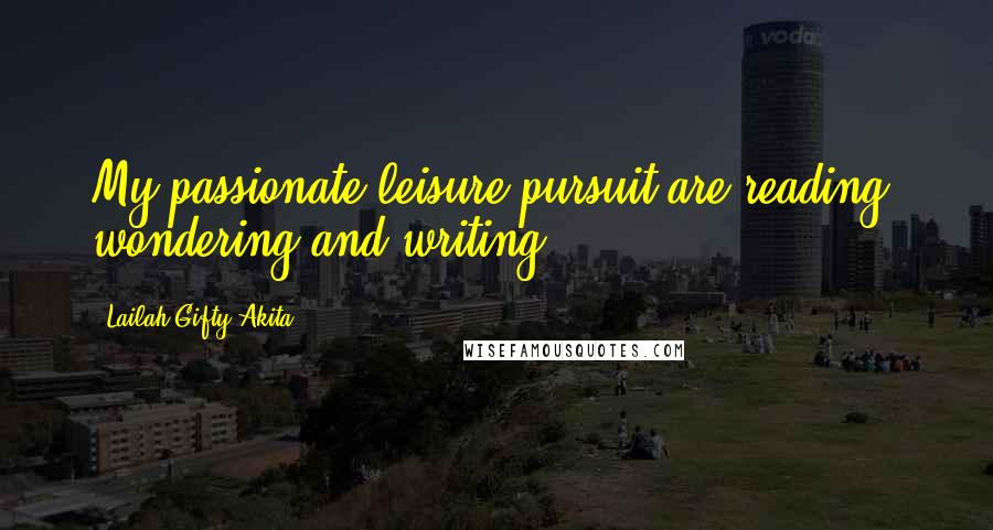 Lailah Gifty Akita Quotes: My passionate leisure pursuit are reading, wondering and writing.