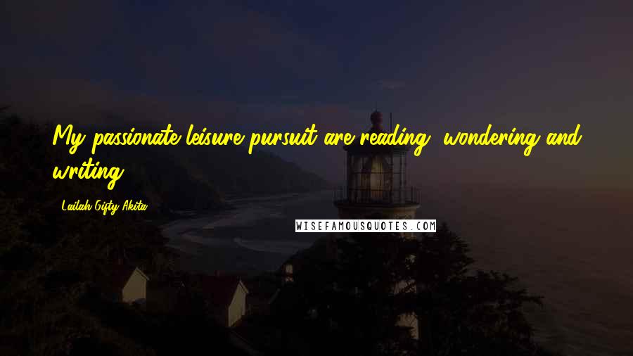 Lailah Gifty Akita Quotes: My passionate leisure pursuit are reading, wondering and writing.