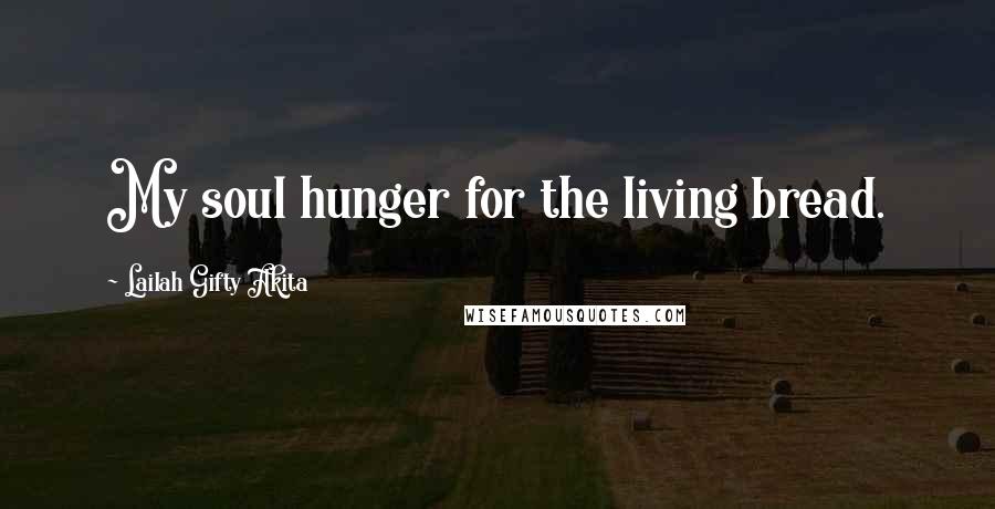 Lailah Gifty Akita Quotes: My soul hunger for the living bread.
