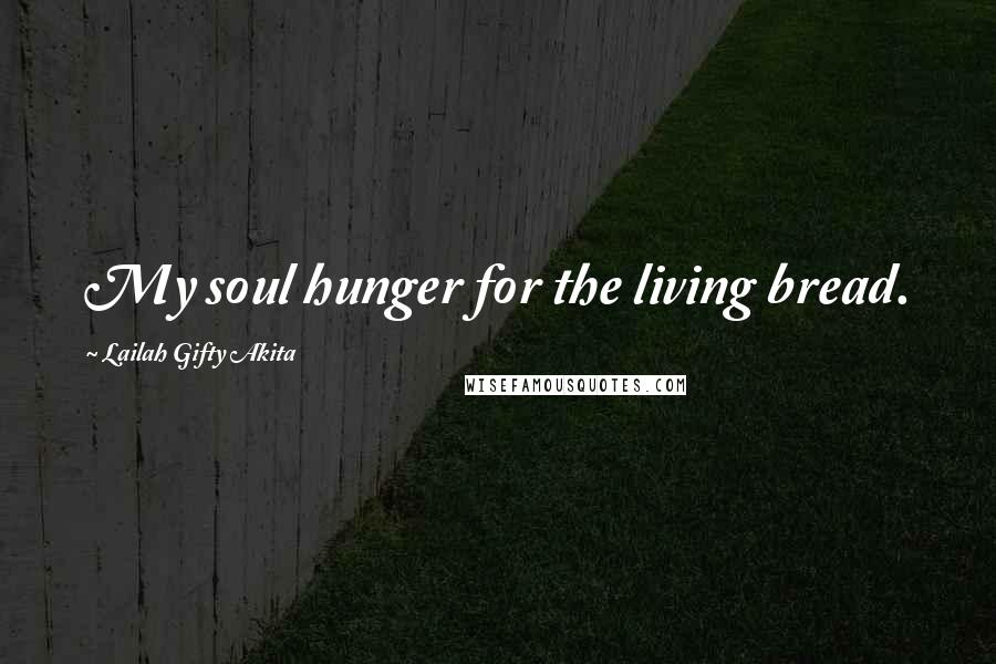 Lailah Gifty Akita Quotes: My soul hunger for the living bread.