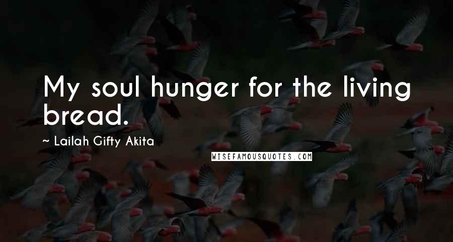 Lailah Gifty Akita Quotes: My soul hunger for the living bread.