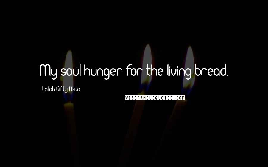 Lailah Gifty Akita Quotes: My soul hunger for the living bread.