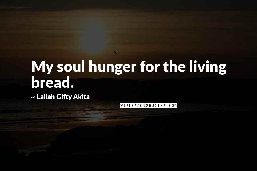 Lailah Gifty Akita Quotes: My soul hunger for the living bread.