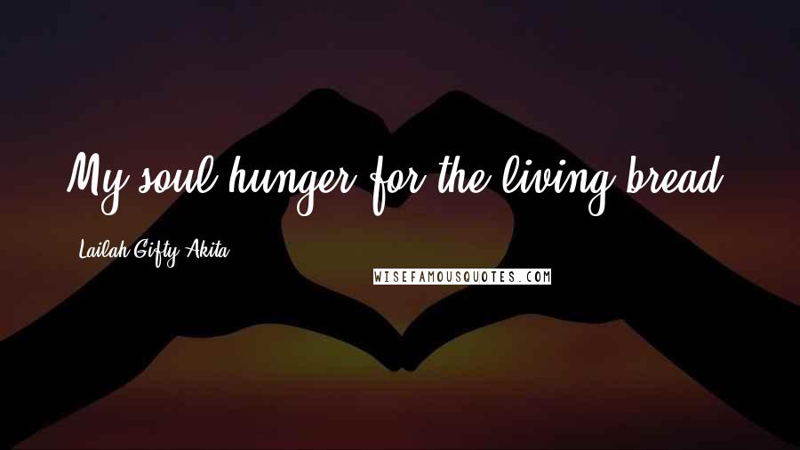 Lailah Gifty Akita Quotes: My soul hunger for the living bread.