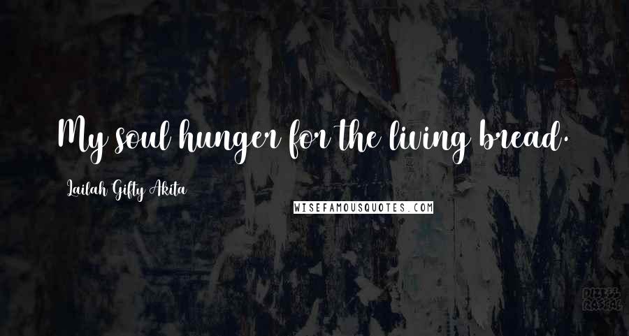 Lailah Gifty Akita Quotes: My soul hunger for the living bread.