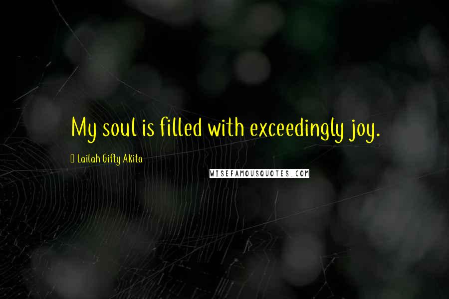 Lailah Gifty Akita Quotes: My soul is filled with exceedingly joy.