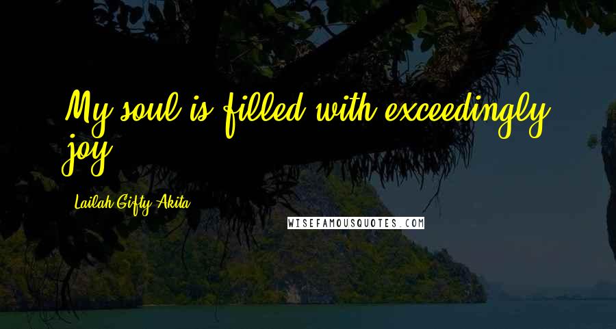 Lailah Gifty Akita Quotes: My soul is filled with exceedingly joy.