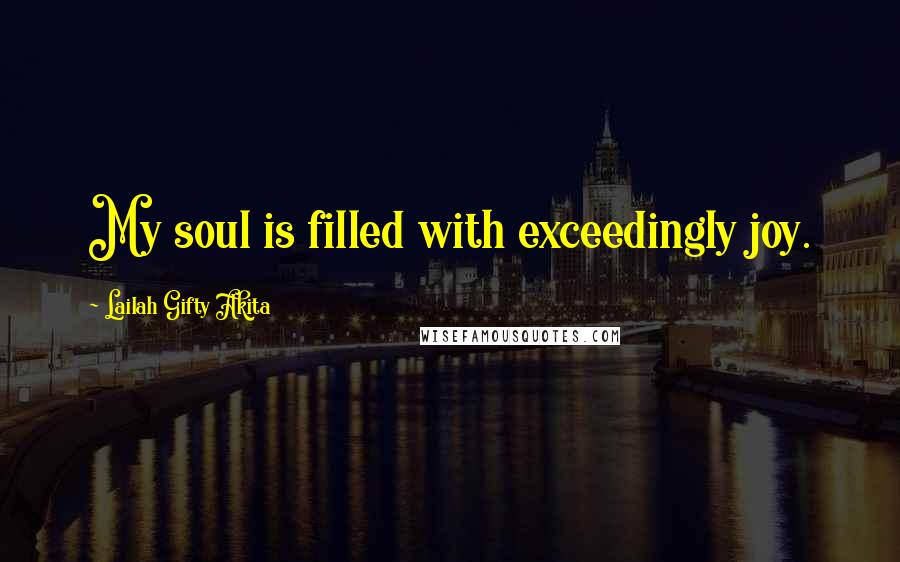 Lailah Gifty Akita Quotes: My soul is filled with exceedingly joy.