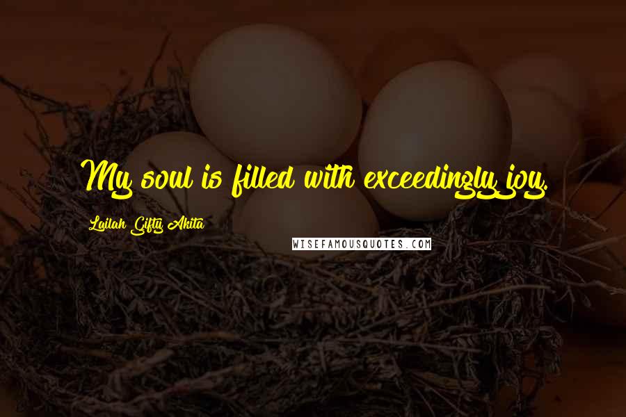 Lailah Gifty Akita Quotes: My soul is filled with exceedingly joy.