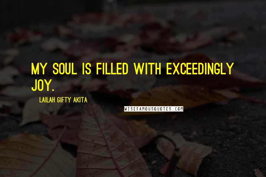 Lailah Gifty Akita Quotes: My soul is filled with exceedingly joy.